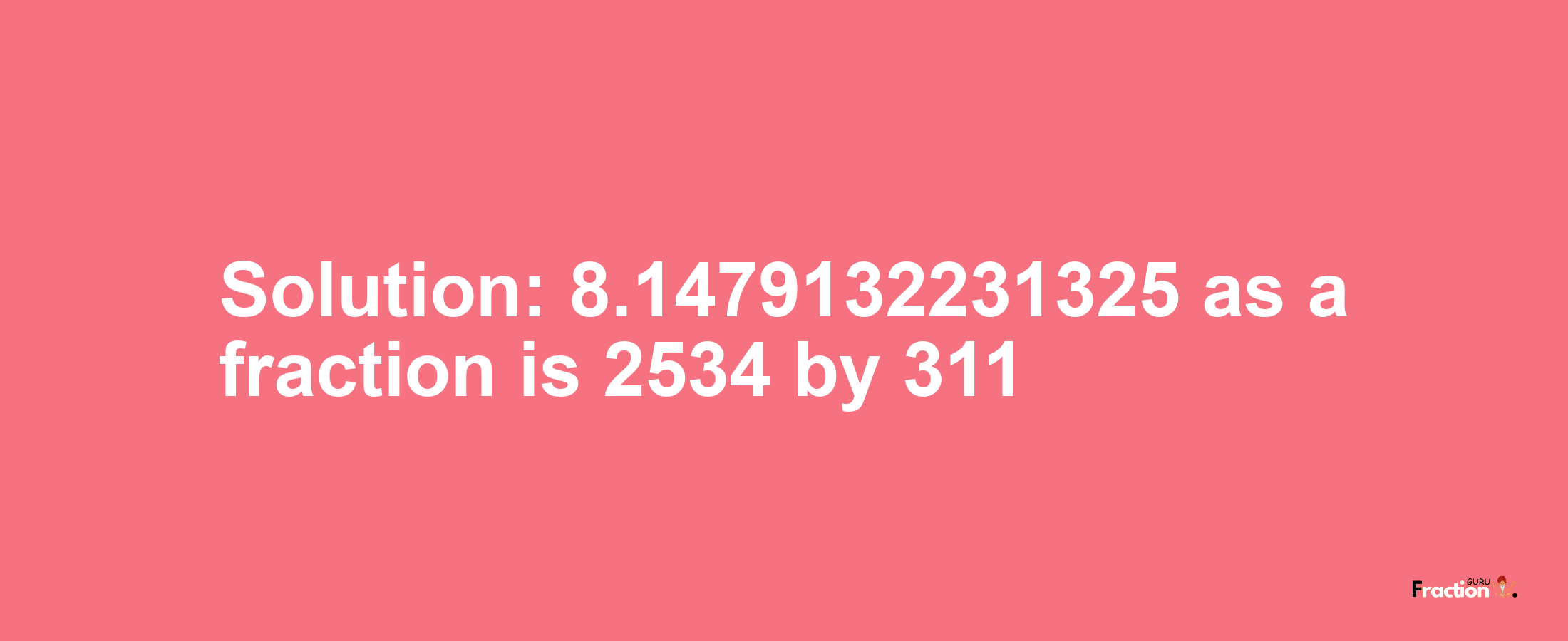 Solution:8.1479132231325 as a fraction is 2534/311